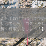 株式委託手数料とは何ですか？【投資初心者必見！コストを抑えて賢く株取引をしよう！】